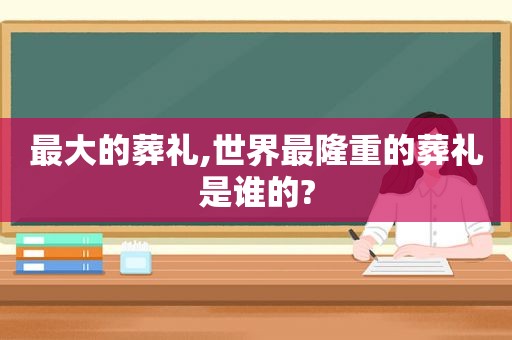 最大的葬礼,世界最隆重的葬礼是谁的?
