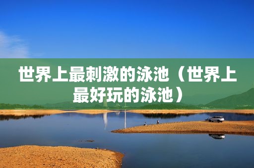 世界上最 *** 的泳池（世界上最好玩的泳池）