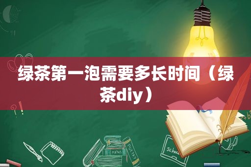 绿茶第一泡需要多长时间（绿茶diy）