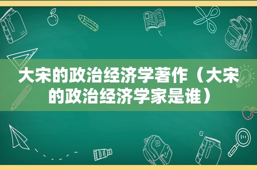 大宋的政治经济学著作（大宋的政治经济学家是谁）