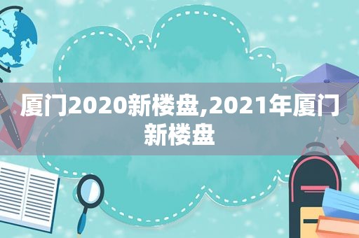 厦门2020新楼盘,2021年厦门新楼盘
