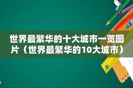 世界最繁华的十大城市一览图片（世界最繁华的10大城市）