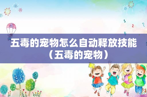 五毒的宠物怎么自动释放技能（五毒的宠物）