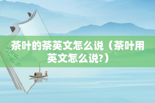 茶叶的茶英文怎么说（茶叶用英文怎么说?）