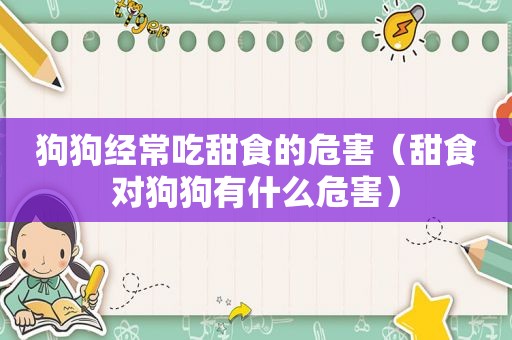 狗狗经常吃甜食的危害（甜食对狗狗有什么危害）