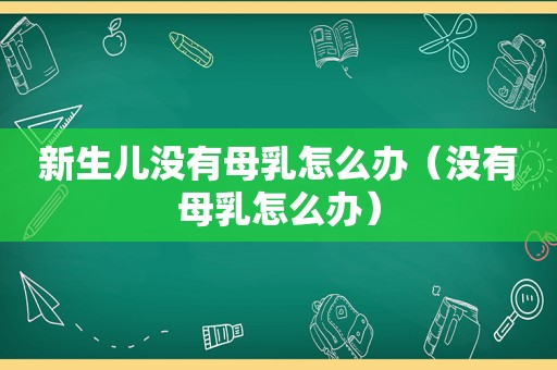 新生儿没有母乳怎么办（没有母乳怎么办）