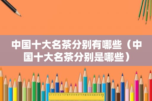 中国十大名茶分别有哪些（中国十大名茶分别是哪些）