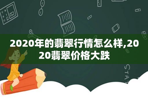 2020年的翡翠行情怎么样,2020翡翠价格大跌