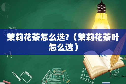 茉莉花茶怎么选?（茉莉花茶叶怎么选）