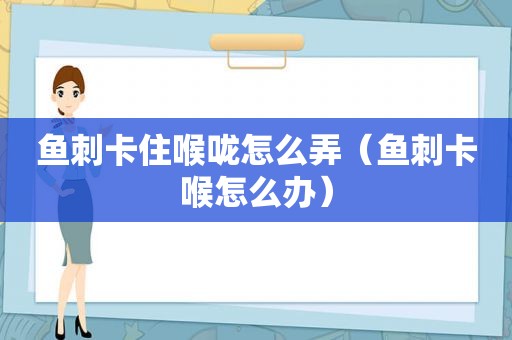 鱼刺卡住喉咙怎么弄（鱼刺卡喉怎么办）