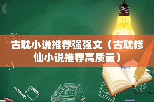 古耽小说推荐强强文（古耽修仙小说推荐高质量）
