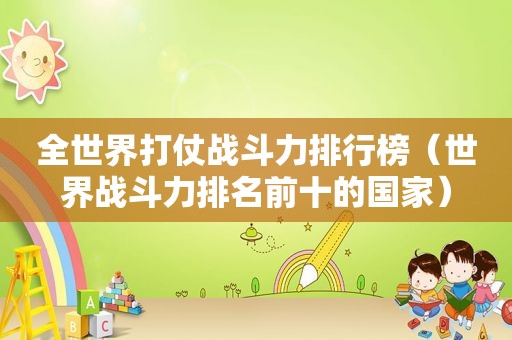 全世界打仗战斗力排行榜（世界战斗力排名前十的国家）