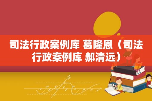司法行政案例库 葛隆恩（司法行政案例库 郝清远）