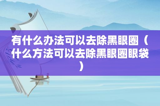 有什么办法可以去除黑眼圈（什么方法可以去除黑眼圈眼袋）