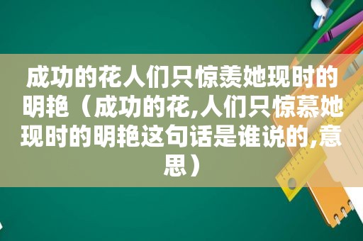 成功的花人们只惊羡她现时的明艳（成功的花,人们只惊慕她现时的明艳这句话是谁说的,意思）