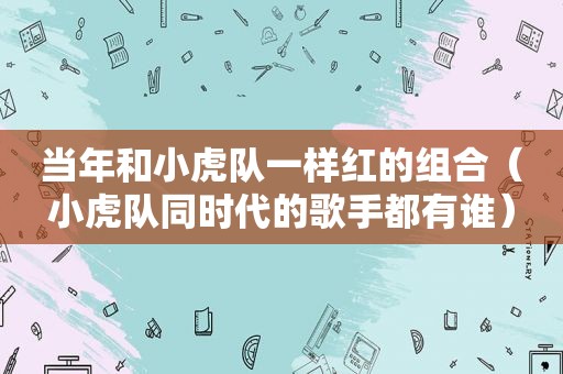 当年和小虎队一样红的组合（小虎队同时代的歌手都有谁）