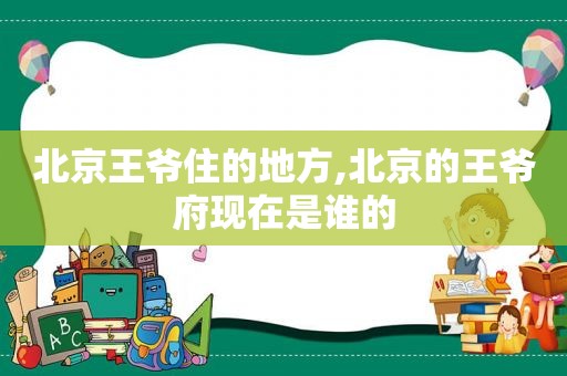 北京王爷住的地方,北京的王爷府现在是谁的