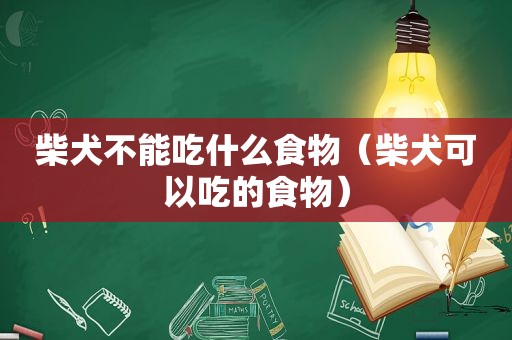 柴犬不能吃什么食物（柴犬可以吃的食物）