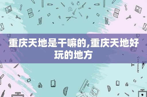 重庆天地是干嘛的,重庆天地好玩的地方