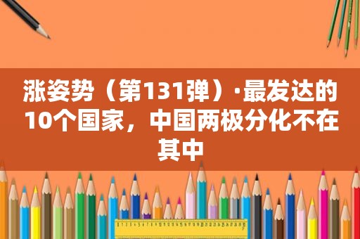 涨姿势（第131弹）·最发达的10个国家，中国两极分化不在其中
