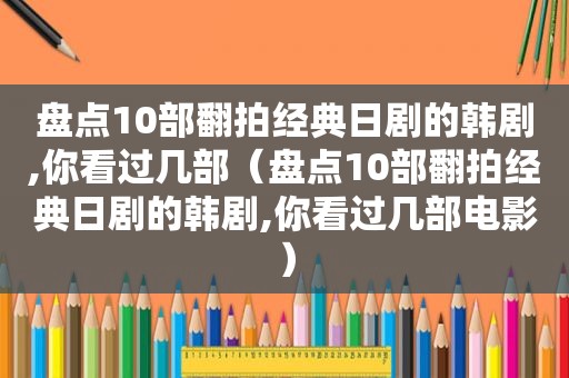 盘点10部翻拍经典日剧的韩剧,你看过几部（盘点10部翻拍经典日剧的韩剧,你看过几部电影）