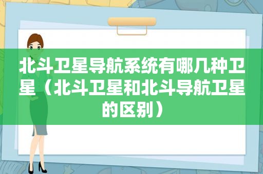 北斗卫星导航系统有哪几种卫星（北斗卫星和北斗导航卫星的区别）