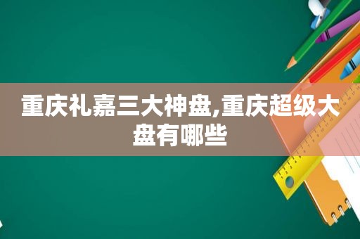 重庆礼嘉三大神盘,重庆超级大盘有哪些