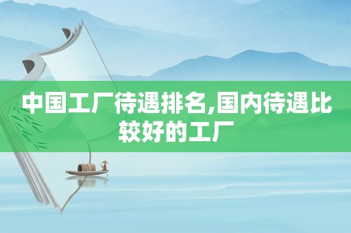 中国工厂待遇排名,国内待遇比较好的工厂
