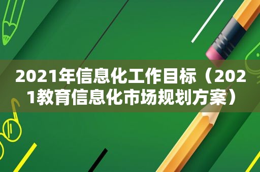2021年信息化工作目标（2021教育信息化市场规划方案）