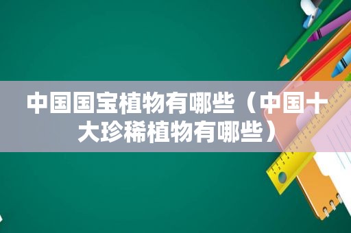 中国国宝植物有哪些（中国十大珍稀植物有哪些）  第1张