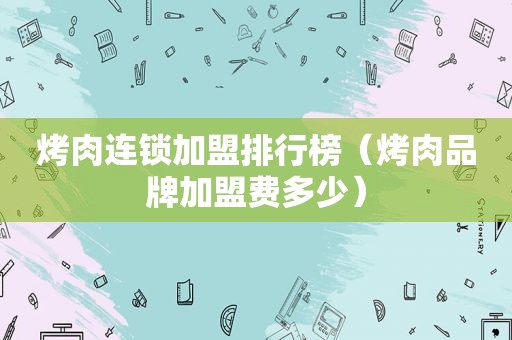 烤肉连锁加盟排行榜（烤肉品牌加盟费多少）