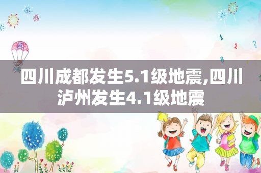 四川成都发生5.1级地震,四川泸州发生4.1级地震