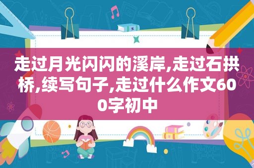 走过月光闪闪的溪岸,走过石拱桥,续写句子,走过什么作文600字初中