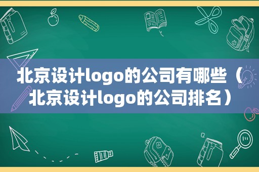 北京设计logo的公司有哪些（北京设计logo的公司排名）