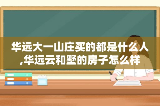 华远大一山庄买的都是什么人,华远云和墅的房子怎么样  第1张