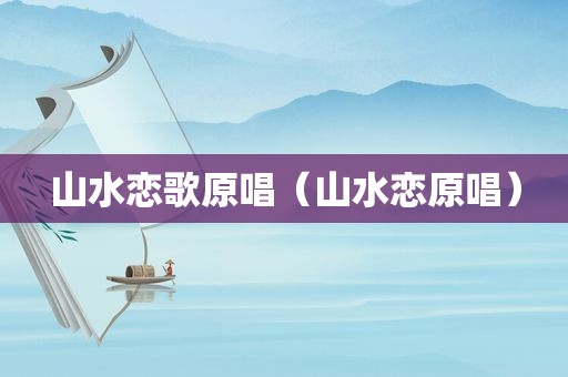 山水恋歌原唱（山水恋原唱）