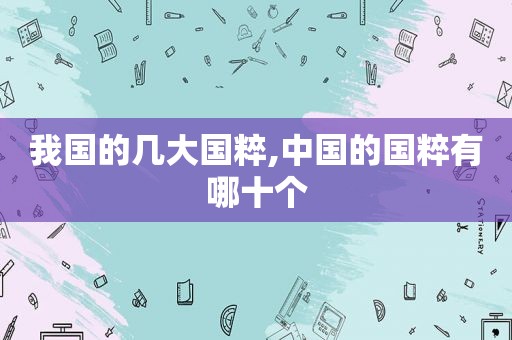 我国的几大国粹,中国的国粹有哪十个  第1张