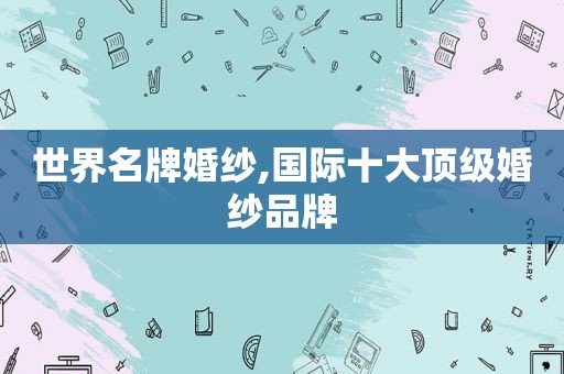 世界名牌婚纱,国际十大顶级婚纱品牌