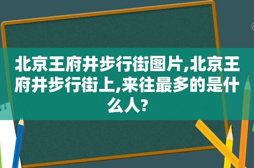 北京王府井步行街图片,北京王府井步行街上,来往最多的是什么人?