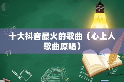 十大抖音最火的歌曲（心上人歌曲原唱）