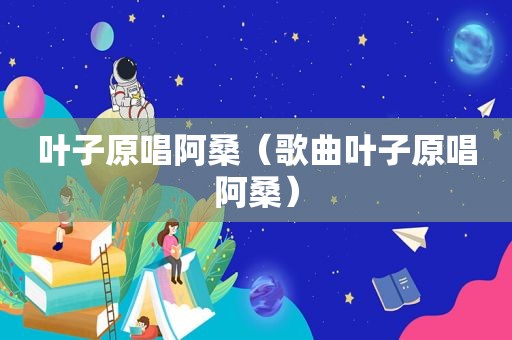 叶子原唱阿桑（歌曲叶子原唱阿桑）