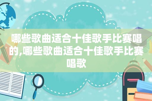 哪些歌曲适合十佳歌手比赛唱的,哪些歌曲适合十佳歌手比赛唱歌