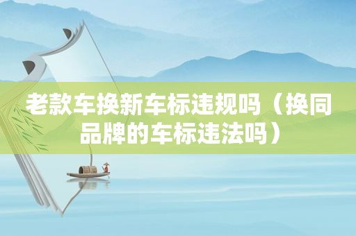 老款车换新车标违规吗（换同品牌的车标违法吗）