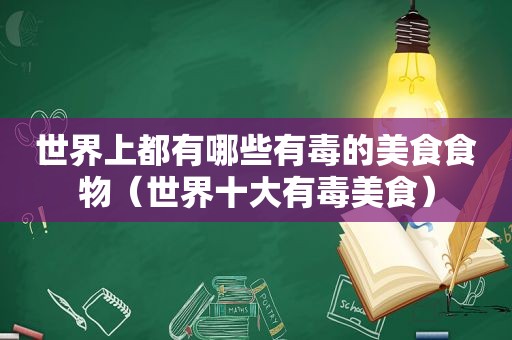 世界上都有哪些有毒的美食食物（世界十大有毒美食）