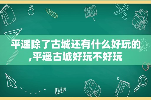 平遥除了古城还有什么好玩的,平遥古城好玩不好玩