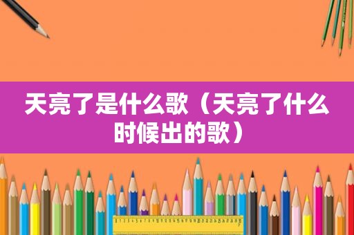天亮了是什么歌（天亮了什么时候出的歌）