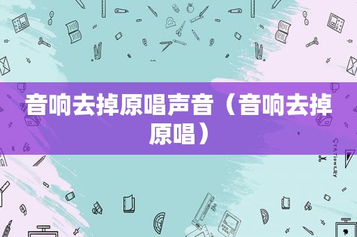音响去掉原唱声音（音响去掉原唱）