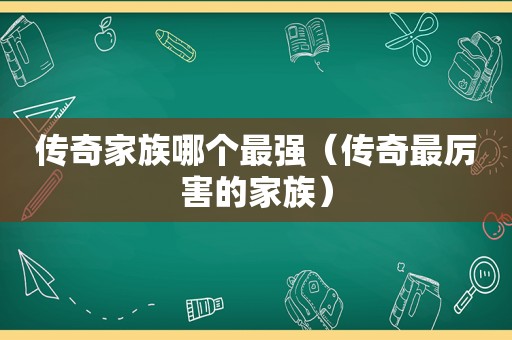传奇家族哪个最强（传奇最厉害的家族）