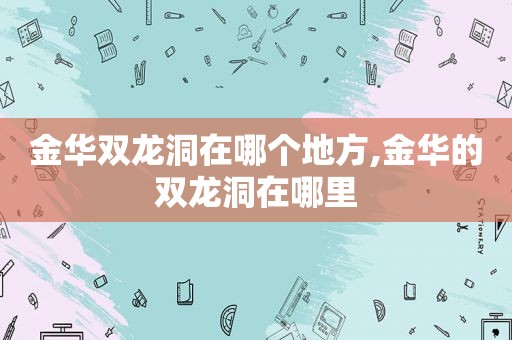 金华双龙洞在哪个地方,金华的双龙洞在哪里