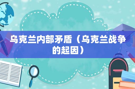 乌克兰内部矛盾（乌克兰战争的起因）